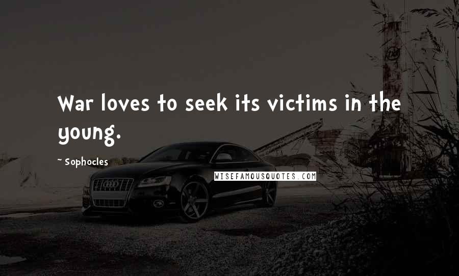 Sophocles Quotes: War loves to seek its victims in the young.