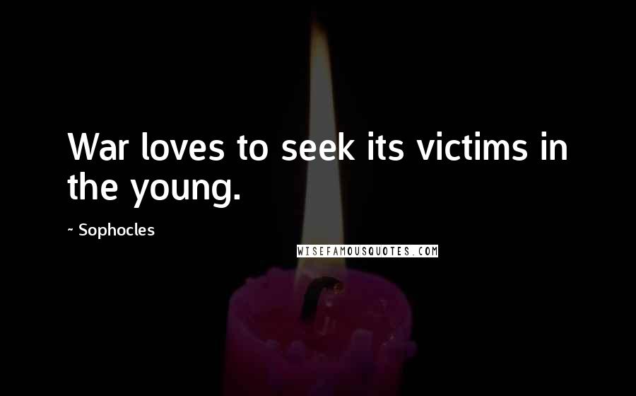 Sophocles Quotes: War loves to seek its victims in the young.