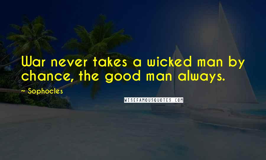 Sophocles Quotes: War never takes a wicked man by chance, the good man always.
