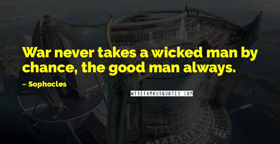 Sophocles Quotes: War never takes a wicked man by chance, the good man always.