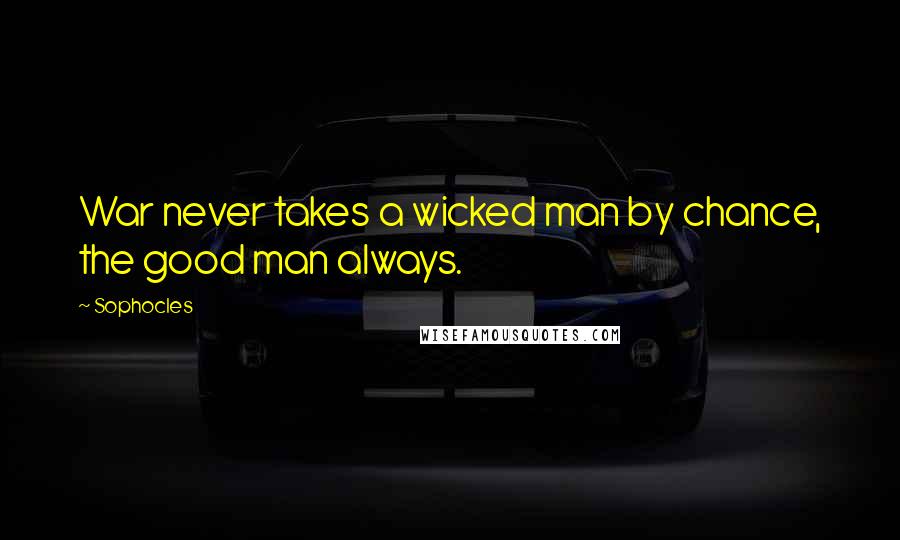 Sophocles Quotes: War never takes a wicked man by chance, the good man always.