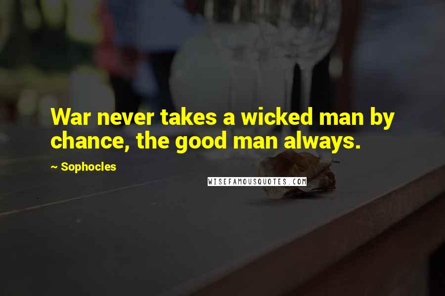 Sophocles Quotes: War never takes a wicked man by chance, the good man always.