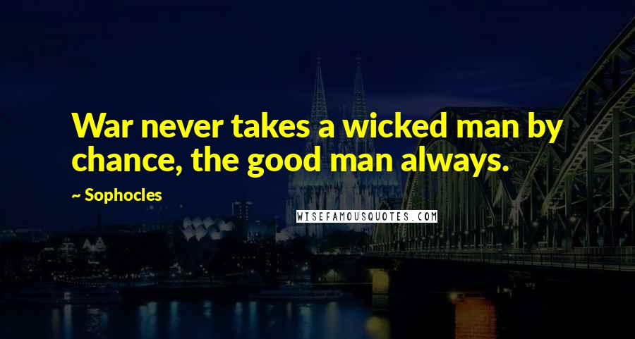 Sophocles Quotes: War never takes a wicked man by chance, the good man always.