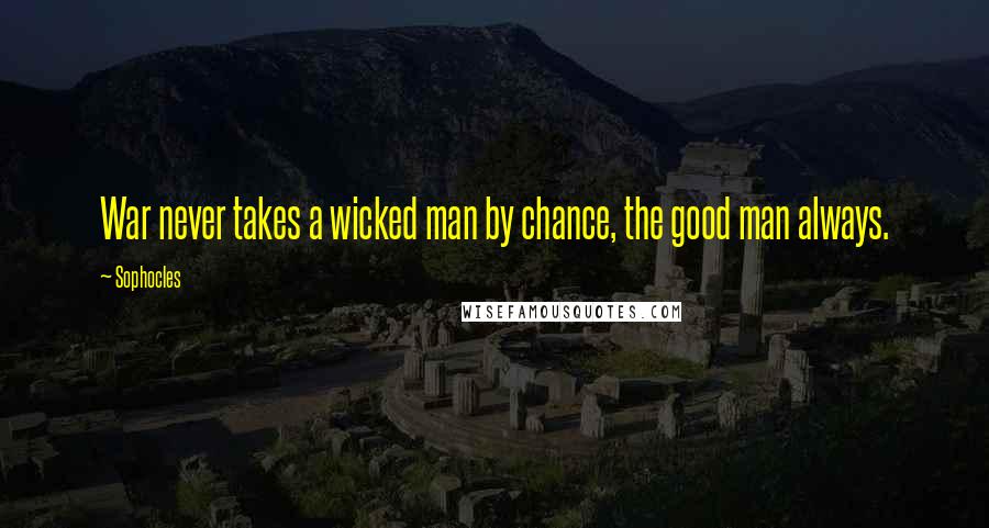 Sophocles Quotes: War never takes a wicked man by chance, the good man always.