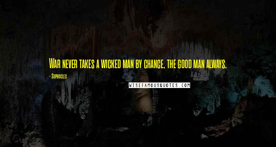 Sophocles Quotes: War never takes a wicked man by chance, the good man always.