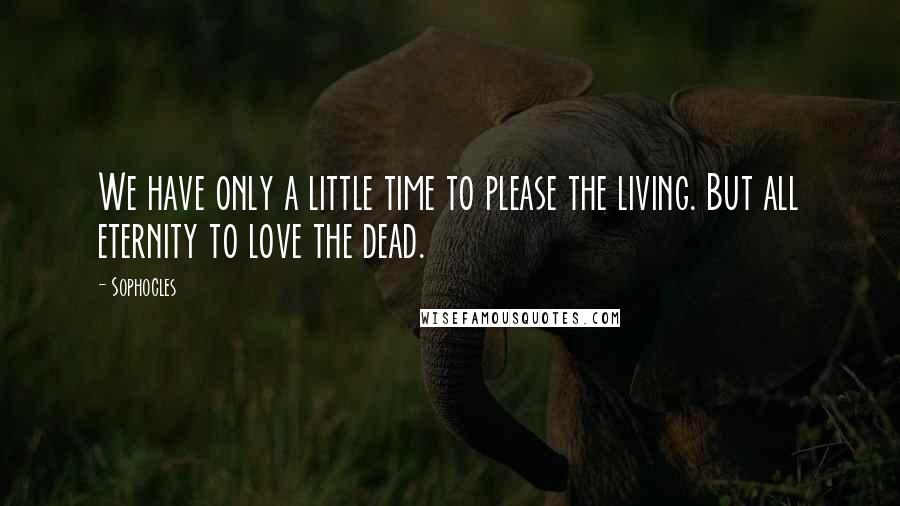 Sophocles Quotes: We have only a little time to please the living. But all eternity to love the dead.