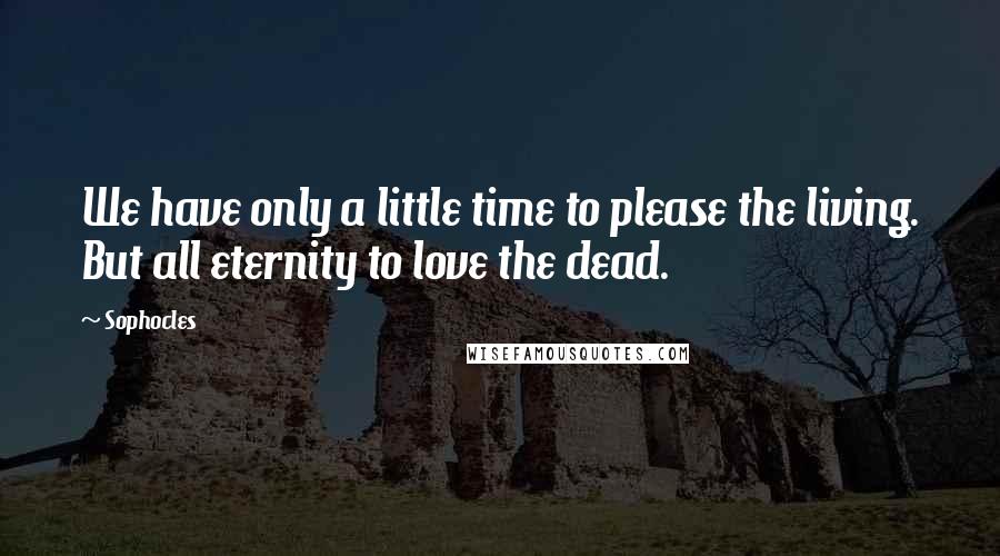 Sophocles Quotes: We have only a little time to please the living. But all eternity to love the dead.