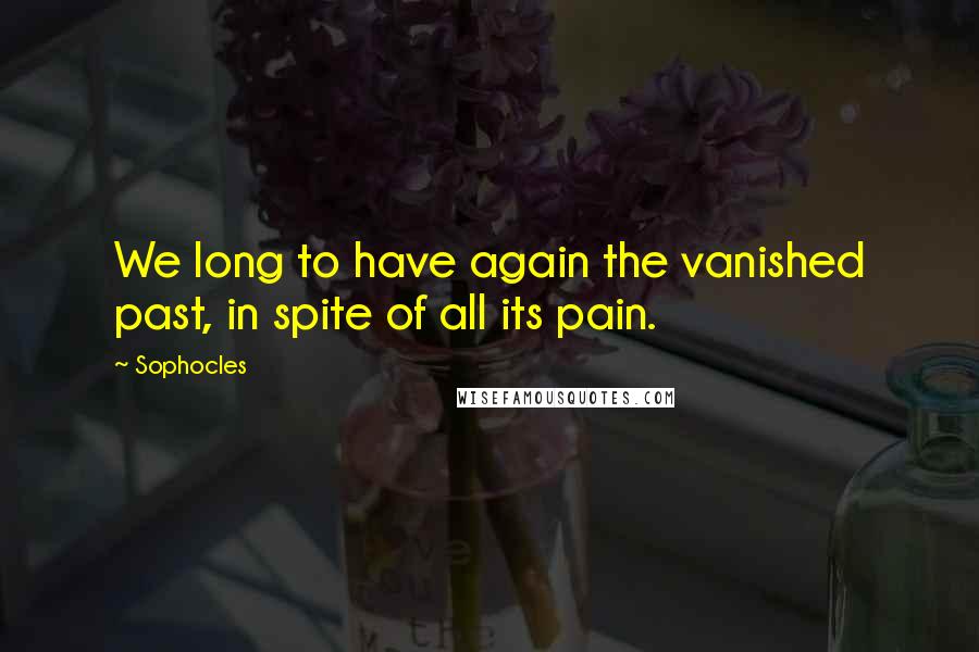 Sophocles Quotes: We long to have again the vanished past, in spite of all its pain.
