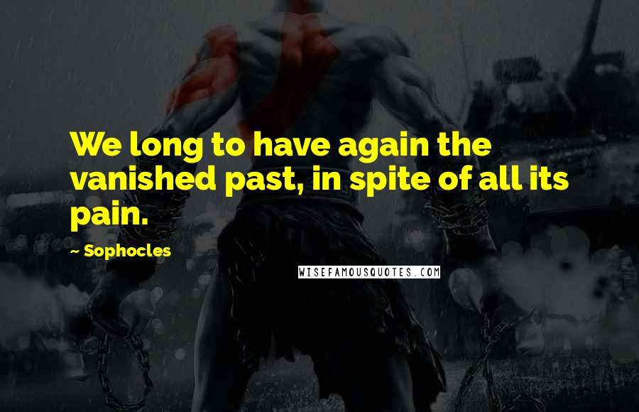 Sophocles Quotes: We long to have again the vanished past, in spite of all its pain.