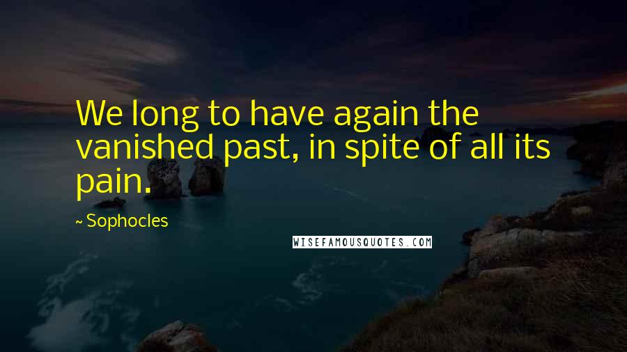 Sophocles Quotes: We long to have again the vanished past, in spite of all its pain.