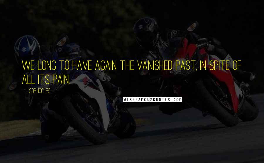 Sophocles Quotes: We long to have again the vanished past, in spite of all its pain.