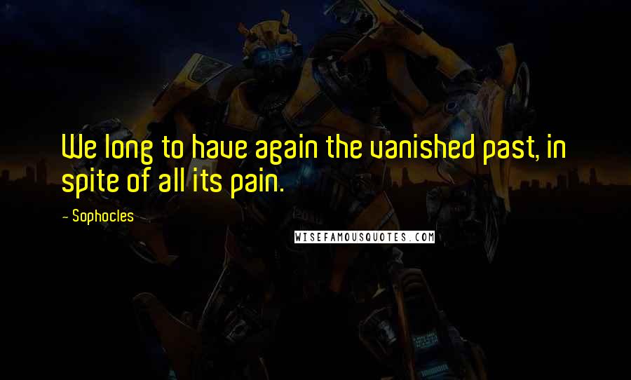 Sophocles Quotes: We long to have again the vanished past, in spite of all its pain.