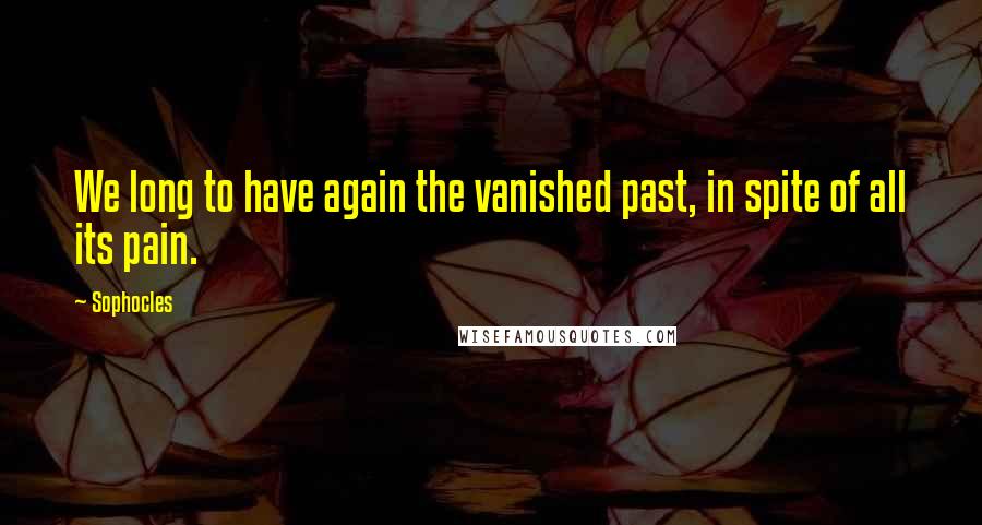 Sophocles Quotes: We long to have again the vanished past, in spite of all its pain.