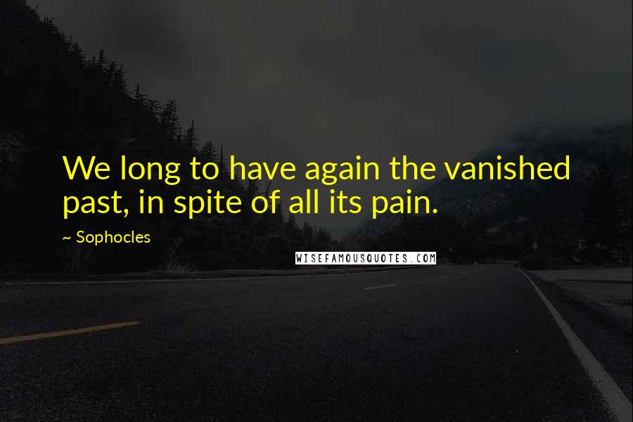 Sophocles Quotes: We long to have again the vanished past, in spite of all its pain.
