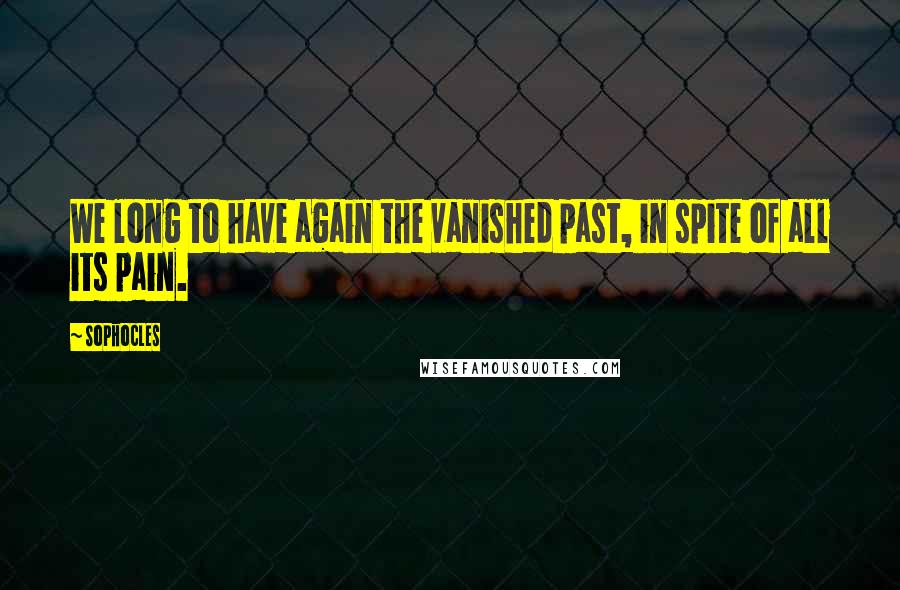 Sophocles Quotes: We long to have again the vanished past, in spite of all its pain.
