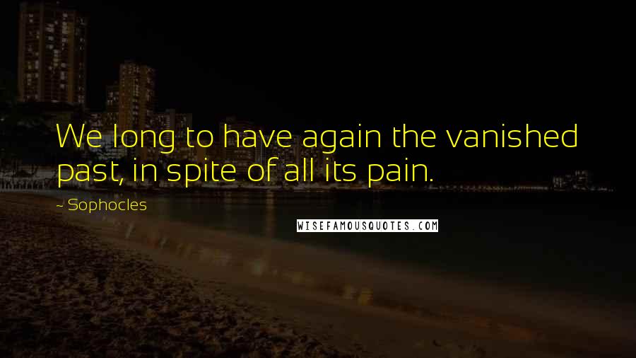 Sophocles Quotes: We long to have again the vanished past, in spite of all its pain.