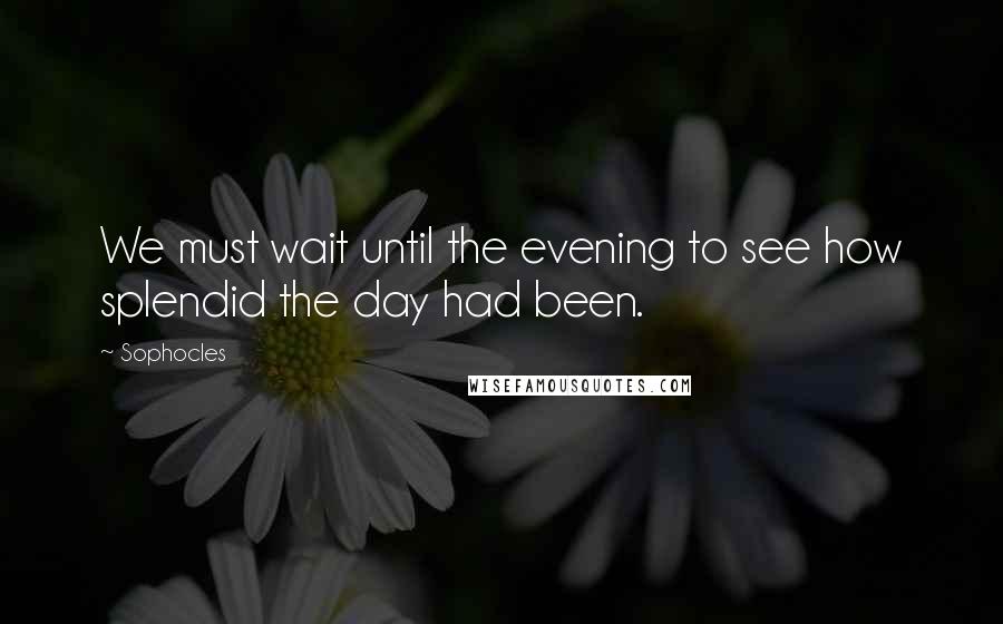 Sophocles Quotes: We must wait until the evening to see how splendid the day had been.