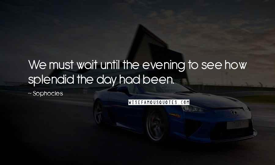 Sophocles Quotes: We must wait until the evening to see how splendid the day had been.