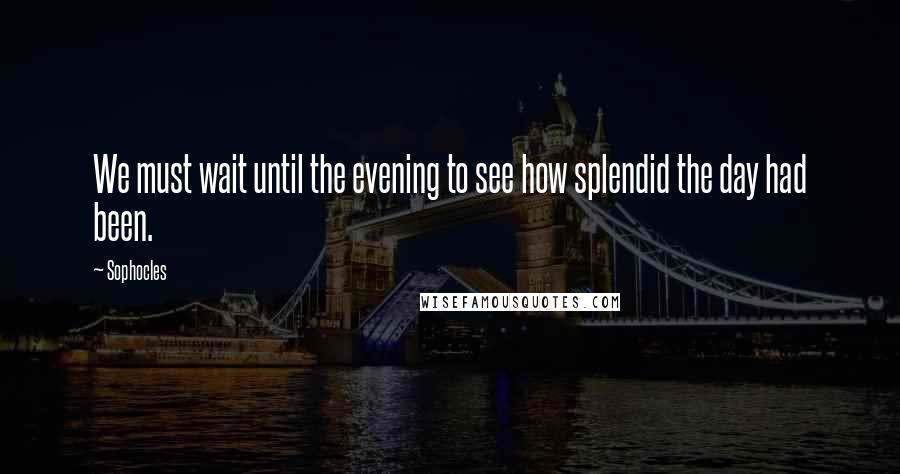 Sophocles Quotes: We must wait until the evening to see how splendid the day had been.