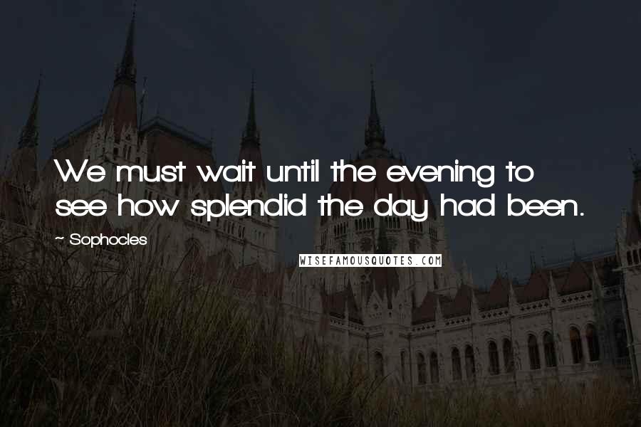 Sophocles Quotes: We must wait until the evening to see how splendid the day had been.