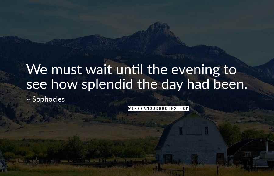 Sophocles Quotes: We must wait until the evening to see how splendid the day had been.