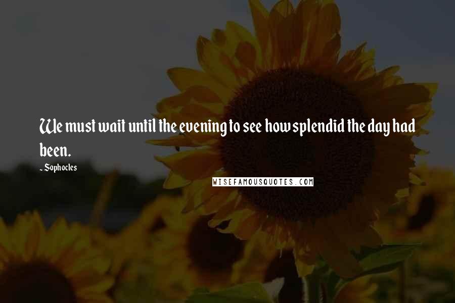 Sophocles Quotes: We must wait until the evening to see how splendid the day had been.