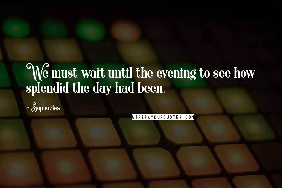 Sophocles Quotes: We must wait until the evening to see how splendid the day had been.