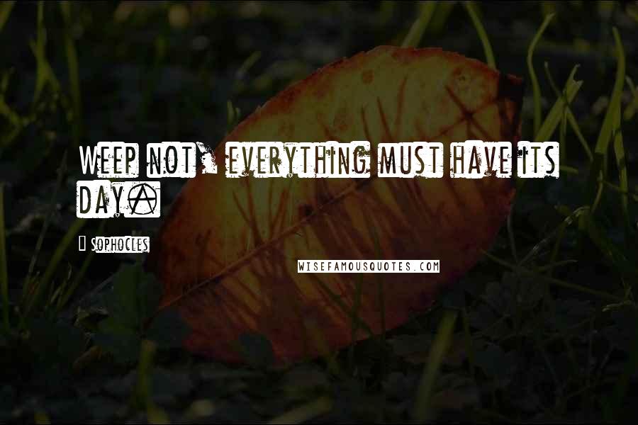 Sophocles Quotes: Weep not, everything must have its day.