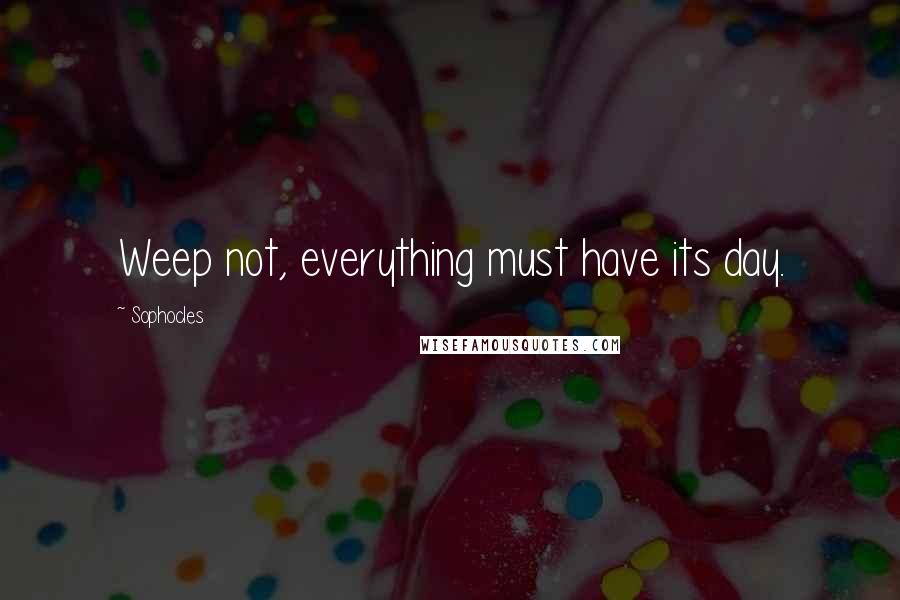 Sophocles Quotes: Weep not, everything must have its day.