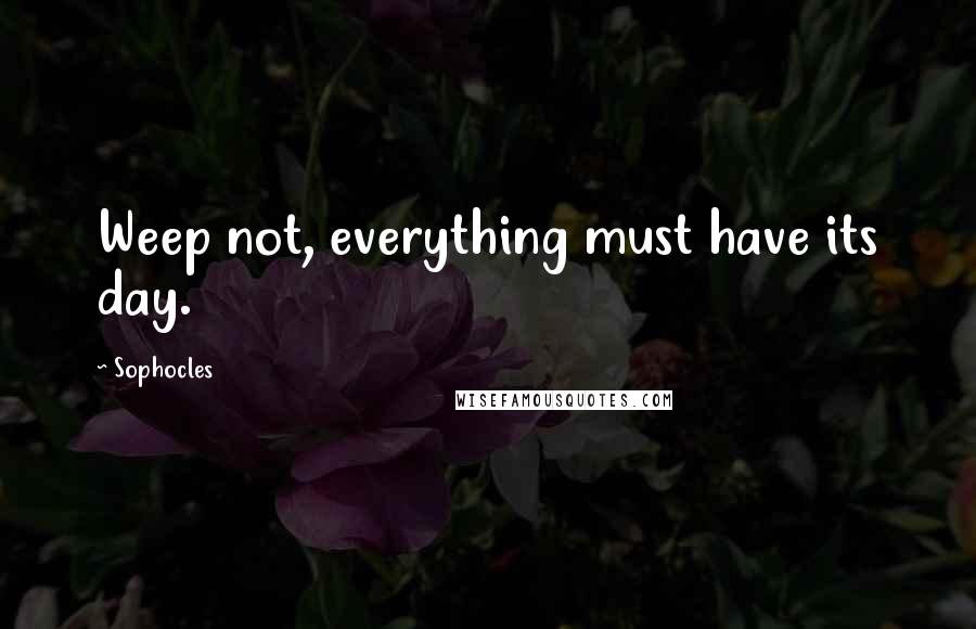 Sophocles Quotes: Weep not, everything must have its day.