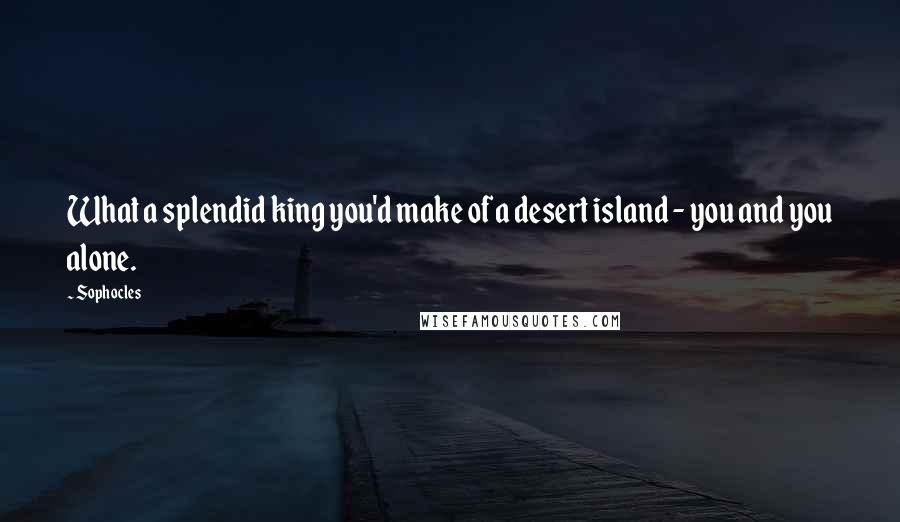 Sophocles Quotes: What a splendid king you'd make of a desert island - you and you alone.