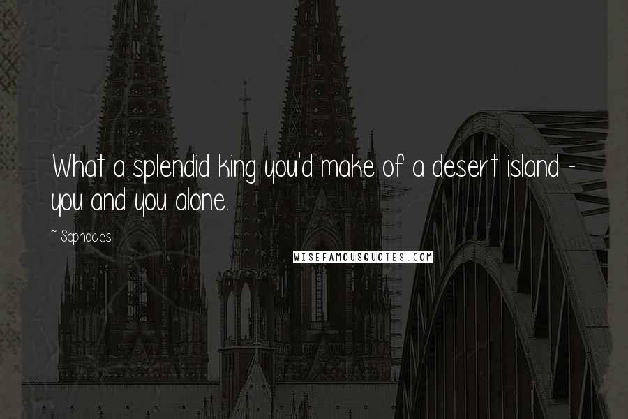 Sophocles Quotes: What a splendid king you'd make of a desert island - you and you alone.