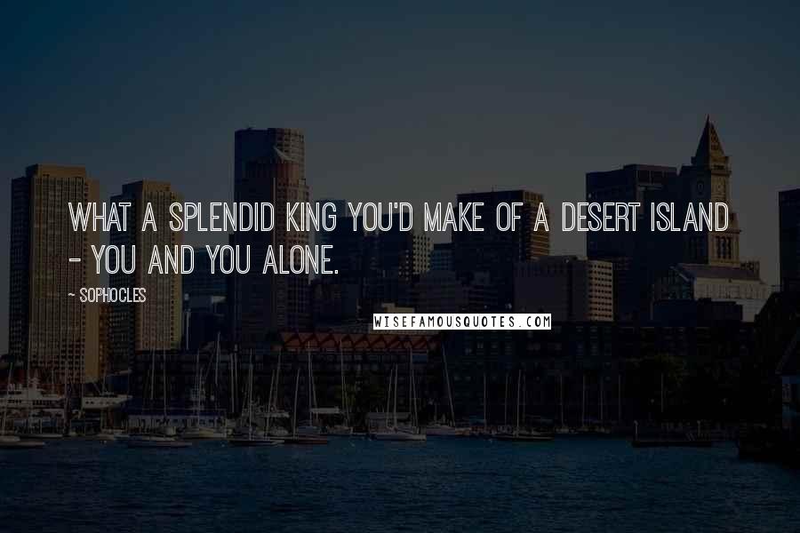 Sophocles Quotes: What a splendid king you'd make of a desert island - you and you alone.