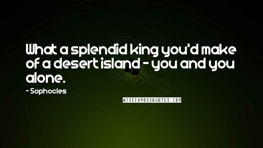 Sophocles Quotes: What a splendid king you'd make of a desert island - you and you alone.