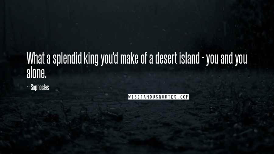 Sophocles Quotes: What a splendid king you'd make of a desert island - you and you alone.