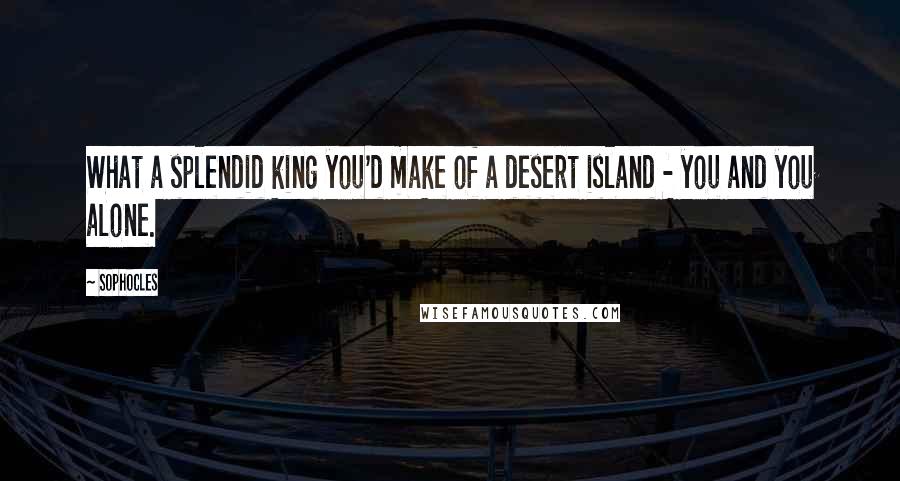 Sophocles Quotes: What a splendid king you'd make of a desert island - you and you alone.