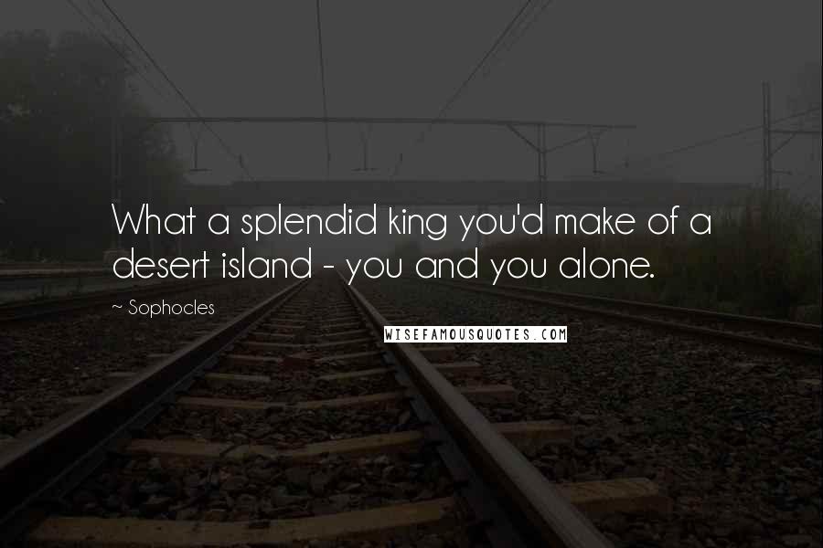 Sophocles Quotes: What a splendid king you'd make of a desert island - you and you alone.