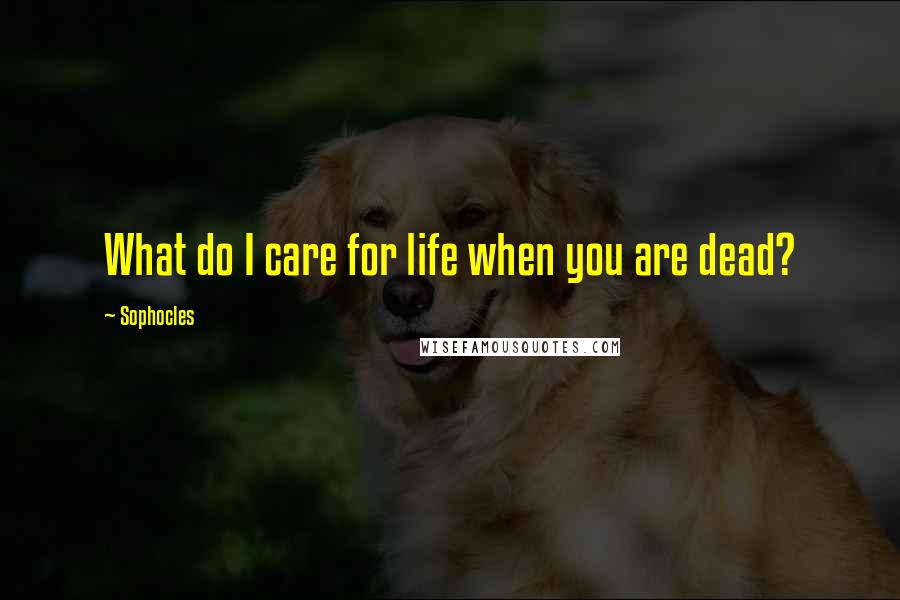 Sophocles Quotes: What do I care for life when you are dead?