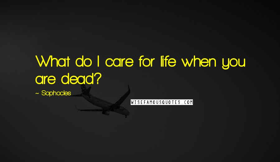 Sophocles Quotes: What do I care for life when you are dead?