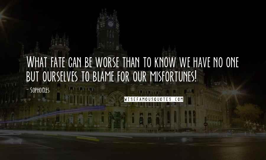 Sophocles Quotes: What fate can be worse than to know we have no one but ourselves to blame for our misfortunes!