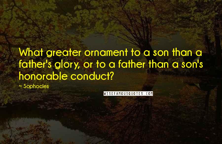 Sophocles Quotes: What greater ornament to a son than a father's glory, or to a father than a son's honorable conduct?
