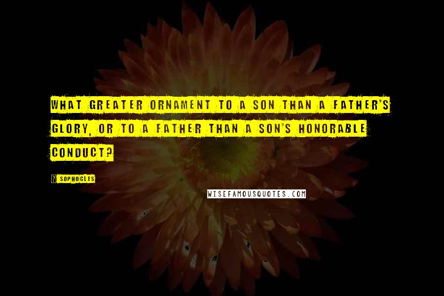 Sophocles Quotes: What greater ornament to a son than a father's glory, or to a father than a son's honorable conduct?