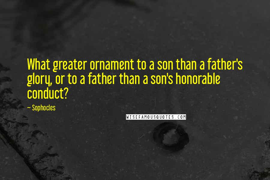 Sophocles Quotes: What greater ornament to a son than a father's glory, or to a father than a son's honorable conduct?