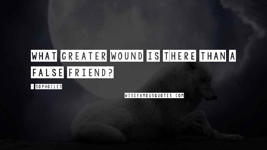 Sophocles Quotes: What greater wound is there than a false friend?