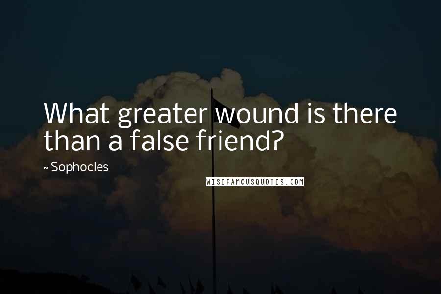 Sophocles Quotes: What greater wound is there than a false friend?