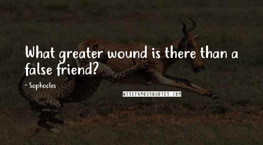 Sophocles Quotes: What greater wound is there than a false friend?