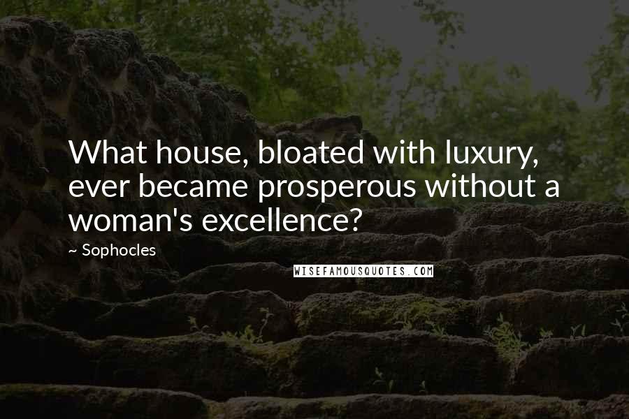 Sophocles Quotes: What house, bloated with luxury, ever became prosperous without a woman's excellence?