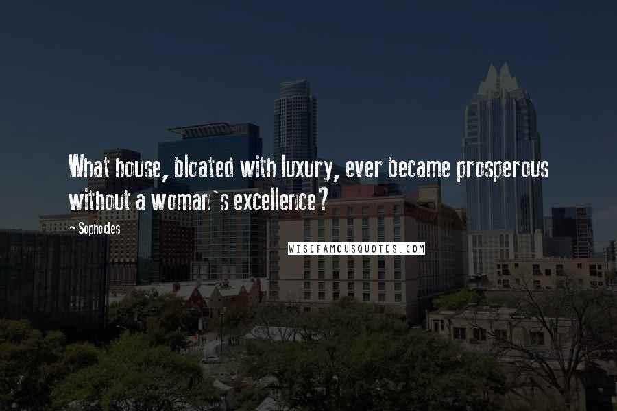 Sophocles Quotes: What house, bloated with luxury, ever became prosperous without a woman's excellence?