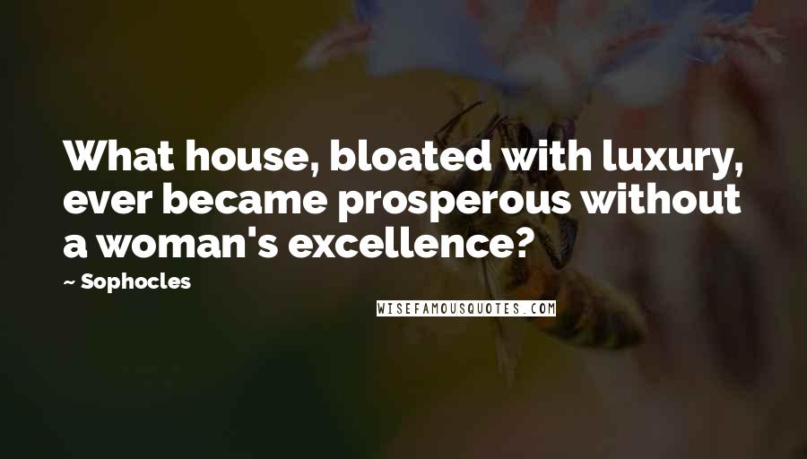 Sophocles Quotes: What house, bloated with luxury, ever became prosperous without a woman's excellence?