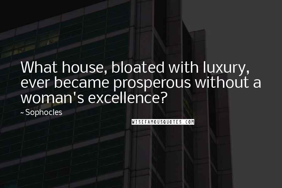 Sophocles Quotes: What house, bloated with luxury, ever became prosperous without a woman's excellence?